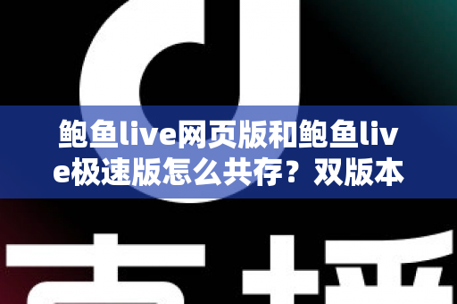 鲍鱼live网页版和鲍鱼live极速版怎么共存？双版本安装与切换实用全指南