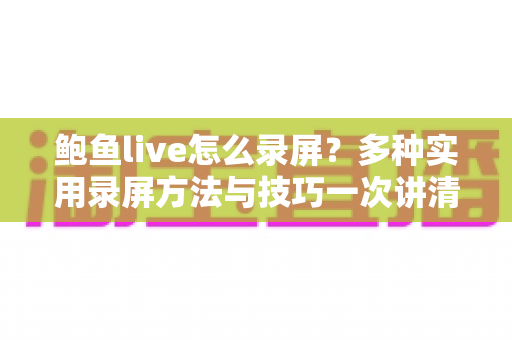 鲍鱼live怎么录屏？多种实用录屏方法与技巧一次讲清楚