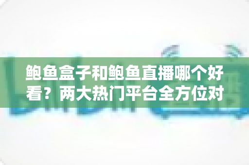 鲍鱼盒子和鲍鱼直播哪个好看?两大热门平台全方位对比评测,看完再选不踩坑 鲍鱼盒子和鲍鱼直播哪个好看?两大热门平台全方位对比评测,看完再选不踩坑