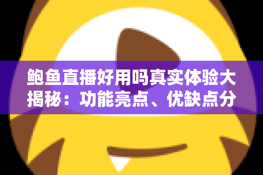 鲍鱼直播好用吗真实体验大揭秘：功能亮点、优缺点分析与避坑指南一网打尽