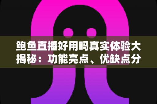 鲍鱼直播好用吗真实体验大揭秘：功能亮点、优缺点分析与避坑指南一网打尽