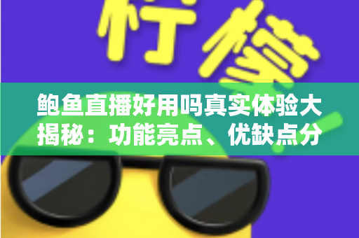 鲍鱼直播好用吗真实体验大揭秘：功能亮点、优缺点分析与避坑指南一网打尽