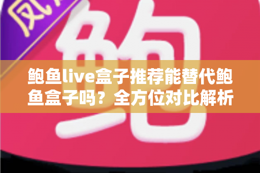 鲍鱼live盒子推荐能替代鲍鱼盒子吗?全方位对比解析与选购指南助你做出明智选择 鲍鱼live盒子推荐能替代鲍鱼盒子吗?全方位对比解析与选购指南助你做出明智选择