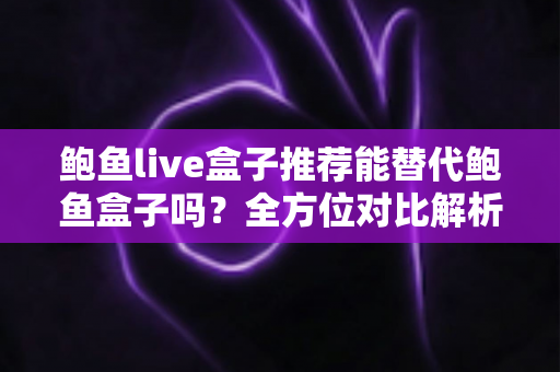 鲍鱼live盒子推荐能替代鲍鱼盒子吗?全方位对比解析与选购指南助你做出明智选择 鲍鱼live盒子推荐能替代鲍鱼盒子吗?全方位对比解析与选购指南助你做出明智选择