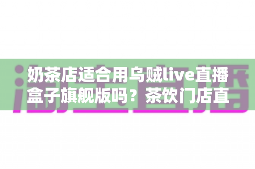 奶茶店适合用乌贼live直播盒子旗舰版吗？茶饮门店直播硬件选择与运营全攻略