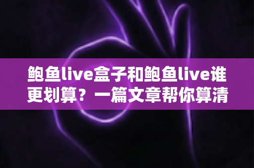 鲍鱼live盒子和鲍鱼live谁更划算？一篇文章帮你算清性价比这笔账