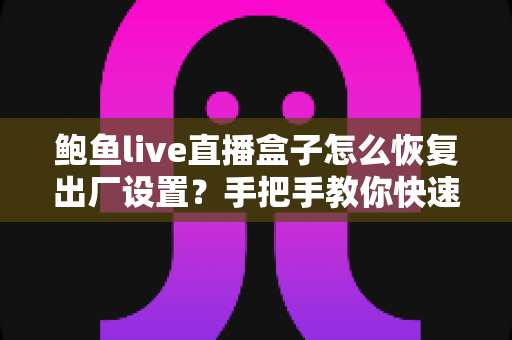 鲍鱼live直播盒子怎么恢复出厂设置?手把手教你快速重置设备的完整实用指南 鲍鱼live直播盒子怎么恢复出厂设置?手把手教你快速重置设备的完整实用指南