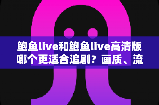 鲍鱼live和鲍鱼live高清版哪个更适合追剧?画质、流量与场景全面对比指南 鲍鱼live和鲍鱼live高清版哪个更适合追剧?画质、流量与场景全面对比指南