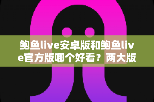 鲍鱼live安卓版和鲍鱼live官方版哪个好看？两大版本全方位对比与选择指南