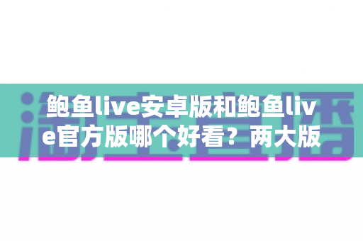 鲍鱼live安卓版和鲍鱼live官方版哪个好看？两大版本全方位对比与选择指南