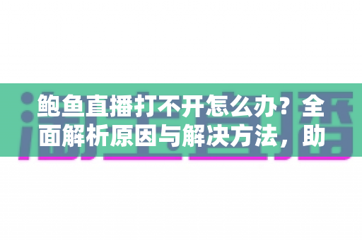 鲍鱼直播打不开怎么办?全面解析原因与解决方法,助你快速恢复流畅观看体验 鲍鱼直播打不开怎么办?全面解析原因与解决方法,助你快速恢复流畅观看体验