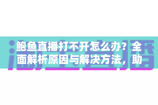 鲍鱼直播打不开怎么办?全面解析原因与解决方法,助你快速恢复流畅观看体验 鲍鱼直播打不开怎么办?全面解析原因与解决方法,助你快速恢复流畅观看体验
