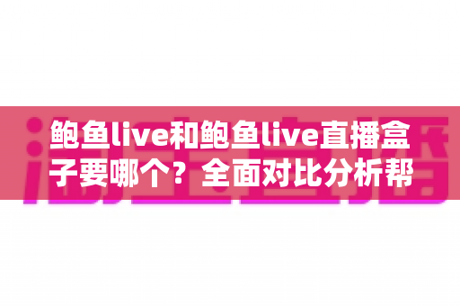 鲍鱼live和鲍鱼live直播盒子要哪个？全面对比分析帮你做出最佳选择