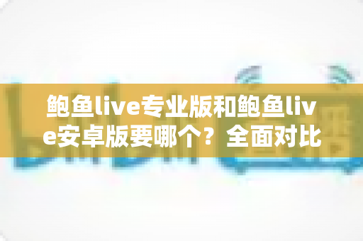 鲍鱼live专业版和鲍鱼live安卓版要哪个?全面对比分析与实用选择指南 鲍鱼live专业版和鲍鱼live安卓版要哪个?全面对比分析与实用选择指南