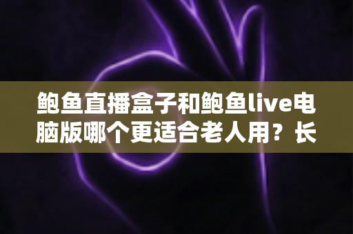 鲍鱼直播盒子和鲍鱼live电脑版哪个更适合老人用?长辈友好型观看设备全维度对比与选购指南 鲍鱼直播盒子和鲍鱼live电脑版哪个更适合老人用?长辈友好型观看设备全维度对比与选购指南