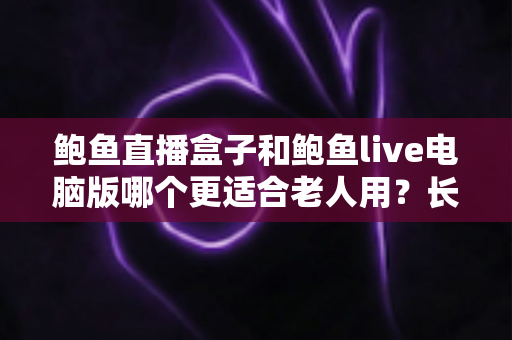 鲍鱼直播盒子和鲍鱼live电脑版哪个更适合老人用?长辈友好型观看设备全维度对比与选购指南 鲍鱼直播盒子和鲍鱼live电脑版哪个更适合老人用?长辈友好型观看设备全维度对比与选购指南