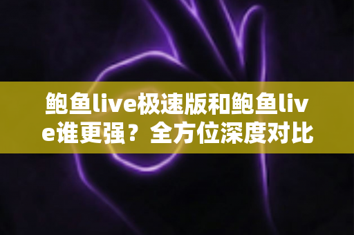 鲍鱼live极速版和鲍鱼live谁更强?全方位深度对比帮你选对版本 鲍鱼live极速版和鲍鱼live谁更强?全方位深度对比帮你选对版本