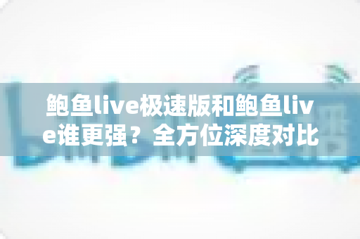 鲍鱼live极速版和鲍鱼live谁更强？全方位深度对比帮你选对版本