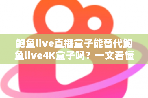 鲍鱼live直播盒子能替代鲍鱼live4K盒子吗？一文看懂两者差异，选对不选贵