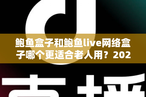鲍鱼盒子和鲍鱼live网络盒子哪个更适合老人用？2025年最全选购指南与实测体验分享