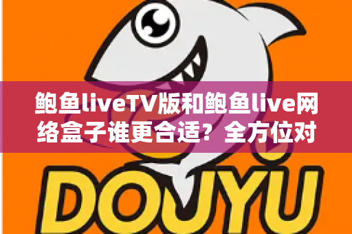 鲍鱼liveTV版和鲍鱼live网络盒子谁更合适？全方位对比分析助你选对观影方案