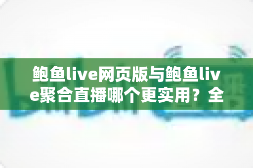 鲍鱼live网页版与鲍鱼live聚合直播哪个更实用？全方位对比分析与选择指南