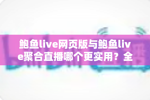 鲍鱼live网页版与鲍鱼live聚合直播哪个更实用？全方位对比分析与选择指南