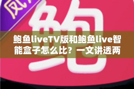 鲍鱼liveTV版和鲍鱼live智能盒子怎么比？一文讲透两大版本差异，帮你选对大屏观影方案