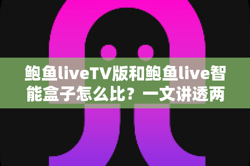 鲍鱼liveTV版和鲍鱼live智能盒子怎么比？一文讲透两大版本差异，帮你选对大屏观影方案