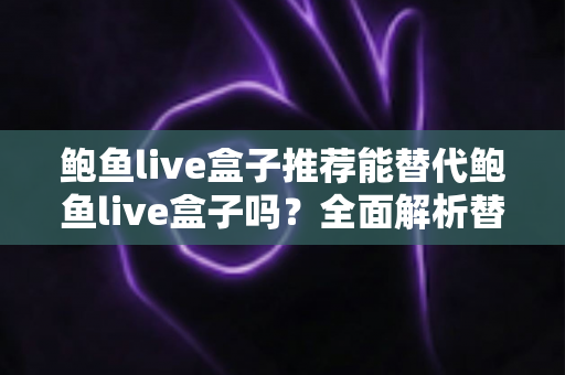 鲍鱼live盒子推荐能替代鲍鱼live盒子吗？全面解析替代直播盒子的选择标准与实用指南
