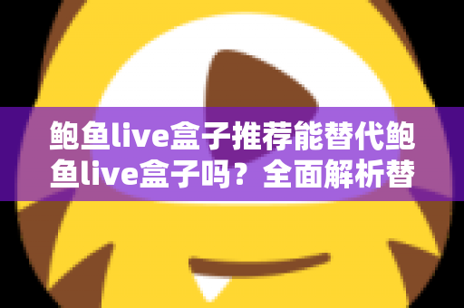 鲍鱼live盒子推荐能替代鲍鱼live盒子吗？全面解析替代直播盒子的选择标准与实用指南
