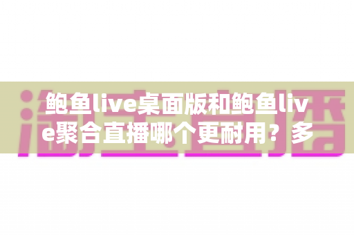 鲍鱼live桌面版和鲍鱼live聚合直播哪个更耐用？多维度深度对比与实用选购指南