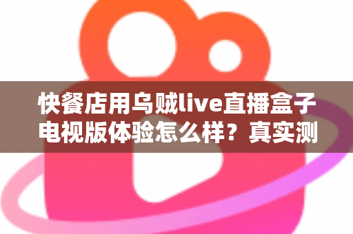 快餐店用乌贼live直播盒子电视版体验怎么样？真实测评与实用指南帮你一次看懂