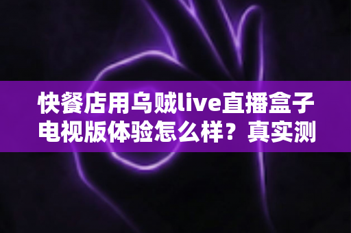 快餐店用乌贼live直播盒子电视版体验怎么样？真实测评与实用指南帮你一次看懂