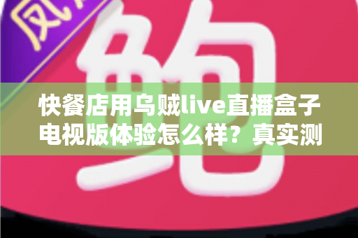 快餐店用乌贼live直播盒子电视版体验怎么样？真实测评与实用指南帮你一次看懂