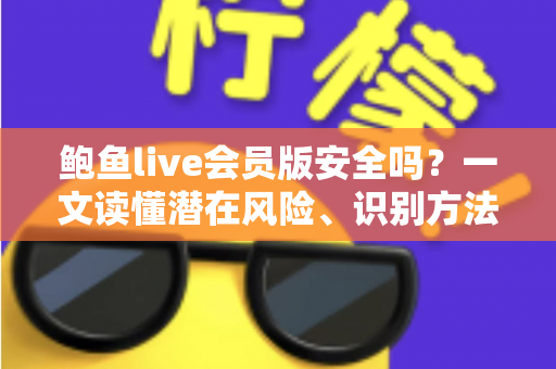 鲍鱼live会员版安全吗?一文读懂潜在风险、识别方法与自我保护全指南 鲍鱼live会员版安全吗?一文读懂潜在风险、识别方法与自我保护全指南