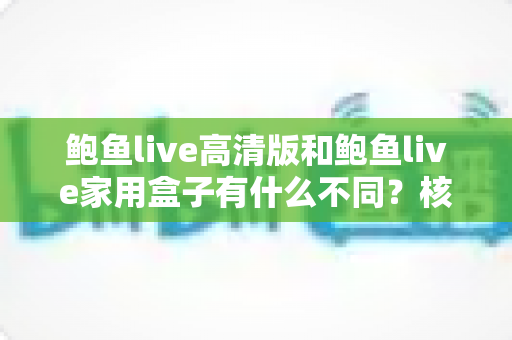 鲍鱼live高清版和鲍鱼live家用盒子有什么不同?核心差异全面对比与选购指南 鲍鱼live高清版和鲍鱼live家用盒子有什么不同?核心差异全面对比与选购指南
