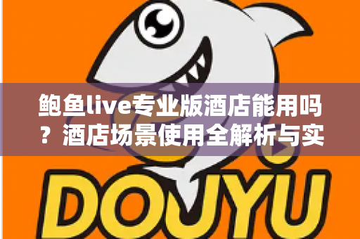 鲍鱼live专业版酒店能用吗?酒店场景使用全解析与实用指南 鲍鱼live专业版酒店能用吗?酒店场景使用全解析与实用指南