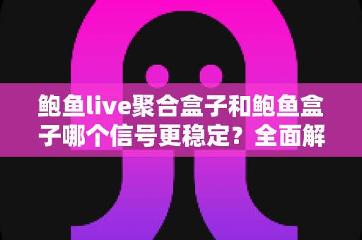 鲍鱼live聚合盒子和鲍鱼盒子哪个信号更稳定？全面解析助你做出最佳选择