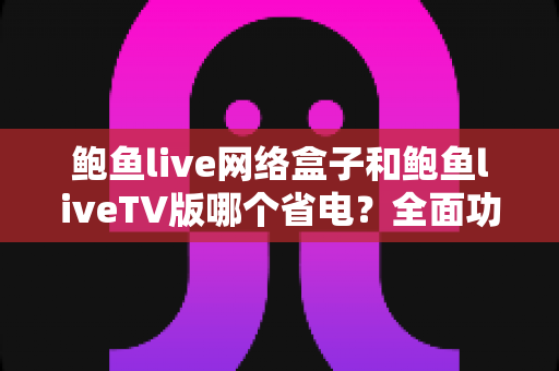 鲍鱼live网络盒子和鲍鱼liveTV版哪个省电？全面功耗对比与省电技巧指南