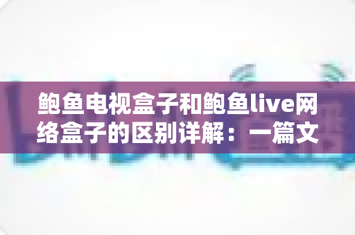 鲍鱼电视盒子和鲍鱼live网络盒子的区别详解:一篇文章帮你选对家庭观影神器 鲍鱼电视盒子和鲍鱼live网络盒子的区别详解:一篇文章帮你选对家庭观影神器