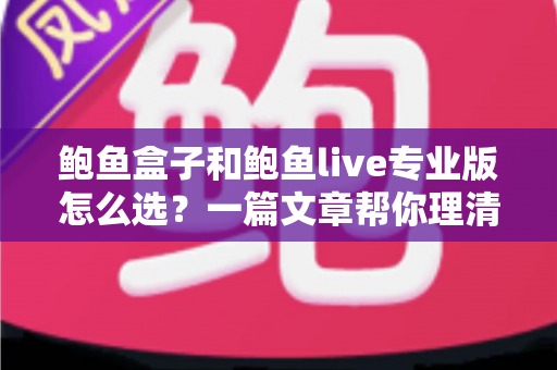 鲍鱼盒子和鲍鱼live专业版怎么选?一篇文章帮你理清思路的实用指南 鲍鱼盒子和鲍鱼live专业版怎么选?一篇文章帮你理清思路的实用指南