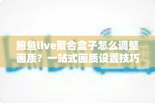 鲍鱼live聚合盒子怎么调整画质?一站式画质设置技巧与观影体验优化全指南 鲍鱼live聚合盒子怎么调整画质?一站式画质设置技巧与观影体验优化全指南