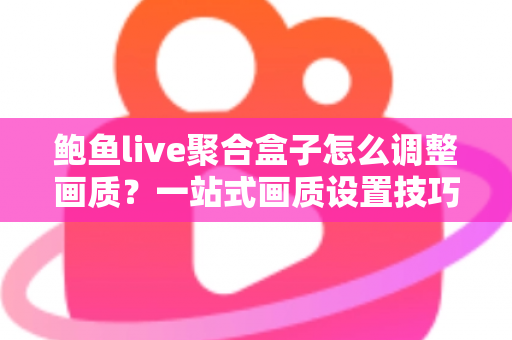 鲍鱼live聚合盒子怎么调整画质?一站式画质设置技巧与观影体验优化全指南 鲍鱼live聚合盒子怎么调整画质?一站式画质设置技巧与观影体验优化全指南