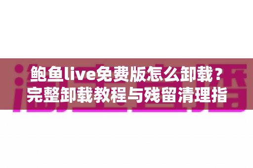 鲍鱼live免费版怎么卸载?完整卸载教程与残留清理指南一览 鲍鱼live免费版怎么卸载?完整卸载教程与残留清理指南一览