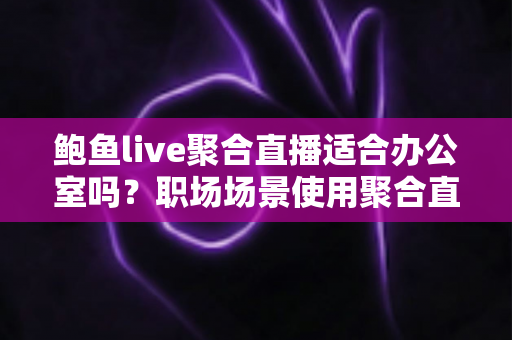 鲍鱼live聚合直播适合办公室吗？职场场景使用聚合直播的全面分析与建议