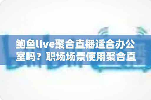 鲍鱼live聚合直播适合办公室吗？职场场景使用聚合直播的全面分析与建议