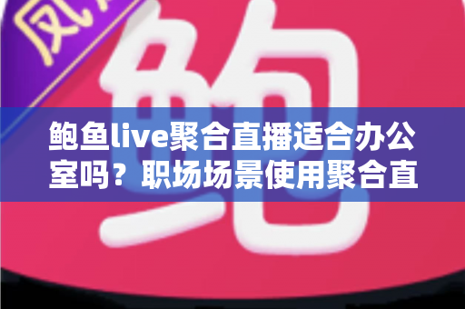 鲍鱼live聚合直播适合办公室吗？职场场景使用聚合直播的全面分析与建议
