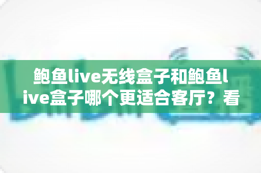 鲍鱼live无线盒子和鲍鱼live盒子哪个更适合客厅?看完这篇选购攻略再买不踩坑 鲍鱼live无线盒子和鲍鱼live盒子哪个更适合客厅?看完这篇选购攻略再买不踩坑