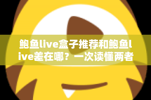 鲍鱼live盒子推荐和鲍鱼live差在哪？一次读懂两者核心差异与盒子选购全攻略